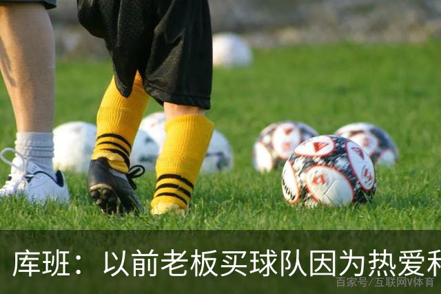库班：以前老板买球队因为热爱和球员关系也好 现在更像经营生意