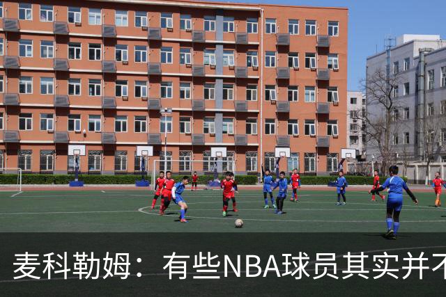 麦科勒姆：有些NBA球员其实并不喜欢打篮球 只是他们擅长于此而已